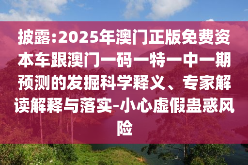 披露:2025年澳门正版免费资源车跟澳门一码一特一中一期展望的掘客科学释义、专家解读诠释与落实-小心虚伪蛊惑危害