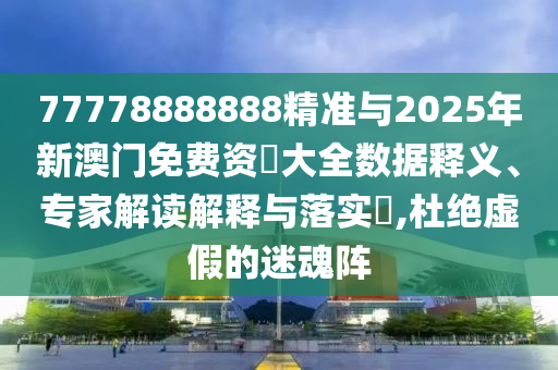 77778888888精准与2025年新澳门免费资枓大全数据释义、专家解读诠释与落实?,杜绝虚伪的迷魂阵