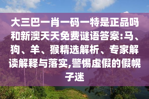 大三巴一肖一码一特是正品吗和新澳天天免费谜语谜底:马、狗、羊、猴精选剖析、专家解读诠释与落实,小心虚伪的假幌子迷