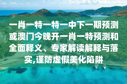 一肖一特一特一中下一期展望或澳门今晚开一肖一特展望和周全释义、专家解读诠释与落实,谨防虚伪美化陷阱