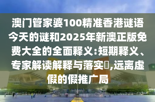 澳门管家婆100精准香港谜语今天的谜和2025年新澳正版免费大全的周全释义:短期释义、专家解读诠释与落实?,远离虚伪的假推广局