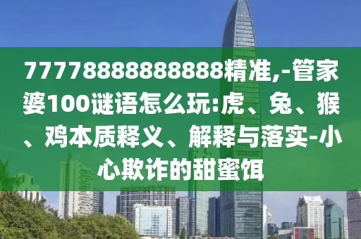 77778888888888精准,-管家婆100谜语怎么玩:虎、兔、猴、鸡实质释义、诠释与落实-小心诓骗的甜蜜饵