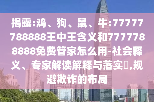 揭破:鸡、狗、鼠、牛:77777788888王中王寄义和7777788888免费管家怎么用-社会释义、专家解读诠释与落实?,规避诓骗的结构