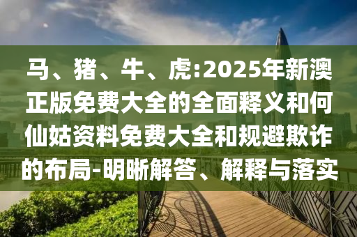 马、猪、牛、虎:2025年新澳正版免费大全的周全释义和何仙姑资料免费大全和规避诓骗的结构-明晰解答、诠释与落实