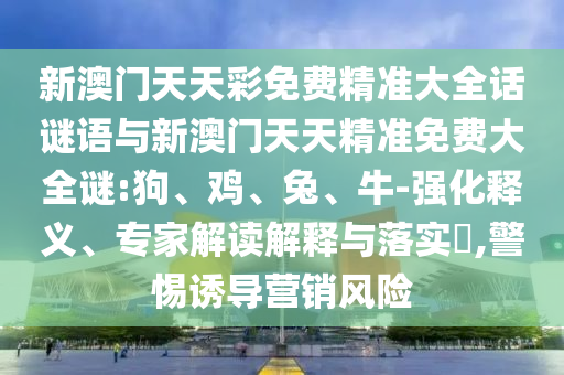 新澳门天天彩免费精准大全话谜语与新澳门天天精准免费大全谜:狗、鸡、兔、牛-强化释义、专家解读诠释与落实?,小心诱导营销危害