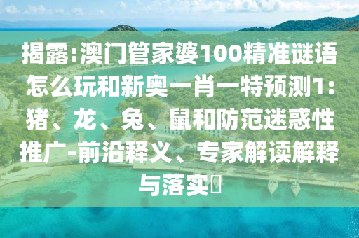 揭破:澳门管家婆100精准谜语怎么玩和新奥一肖一特展望1:猪、龙、兔、鼠和提防疑惑性推广-前沿释义、专家解读诠释与落实?
