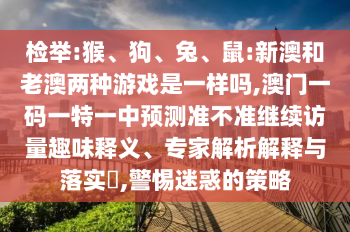 揭发:猴、狗、兔、鼠:新澳和老澳两种游戏是一样吗,澳门一码一特一中展望准禁绝继续访量意见意义释义、专家剖析诠释与落实?,小心疑惑的战略