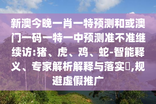 新澳今晚一肖一特展望和或澳门一码一特一中展望准禁绝继续访:猪、虎、鸡、蛇-智能释义、专家剖析诠释与落实?,规避虚伪推广