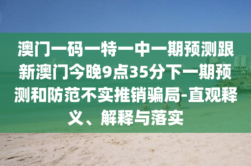 澳门一码一特一中一期展望跟新澳门今晚9点35分下一期展望和提防不实推销圈套-直观释义、诠释与落实