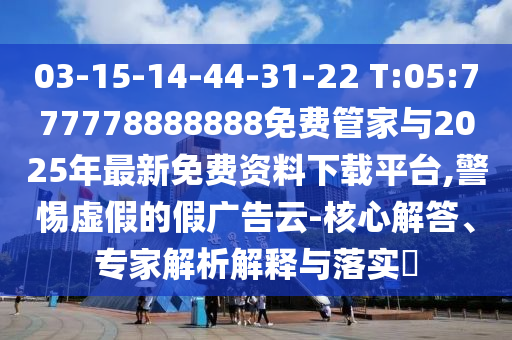 03-15-14-44-31-22 T:05:777778888888免费管家与2025年最新免费资料下载平台,小心虚伪的假广告云-焦点解答、专家剖析诠释与落实?