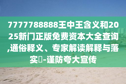 7777788888王中王寄义和2025新门正版免费资源大全盘问,通俗释义、专家解读诠释与落实?-谨防强调宣传