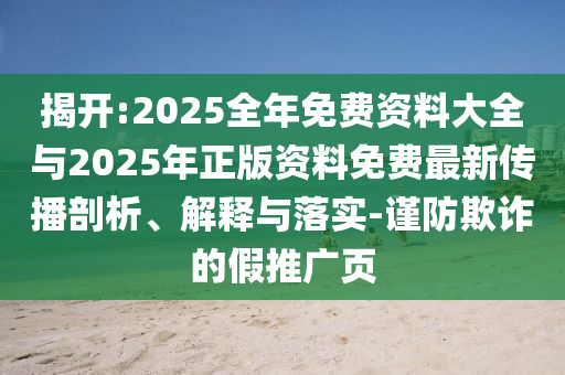 揭开:2025整年免费资料大全与2025年正版资料免费最新撒播剖析、诠释与落实-谨防诓骗的假推广页