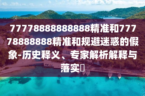 77778888888888精准和77778888888精准和规避疑惑的假象-历史释义、专家剖析诠释与落实?