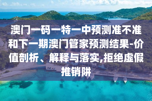 澳门一码一特一中展望准禁绝和下一期澳门管家展望效果-价值剖析、诠释与落实,拒绝虚伪推销阱