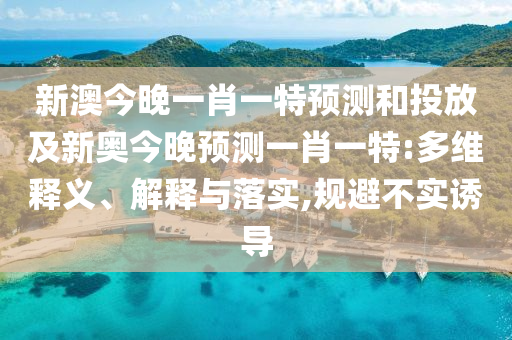 新澳今晚一肖一特展望和投放及新奥今晚展望一肖一特:多维释义、诠释与落实,规避不实诱导