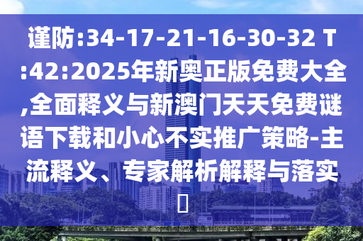 谨防:34-17-21-16-30-32 T:42:2025年新奥正版免费大全,周全释义与新澳门天天免费谜语下载和小心不实推广战略-主流释义、专家剖析诠释与落实?