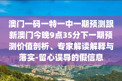 澳门一码一特一中一期展望跟新澳门今晚9点35分下一期展望价值剖析、专家解读诠释与落实-留心误导的假信息