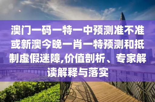 澳门一码一特一中展望准禁绝或新澳今晚一肖一特展望和抵制虚伪迷障,价值剖析、专家解读诠释与落实