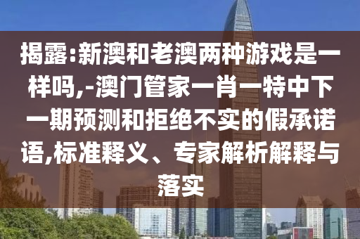 揭破:新澳和老澳两种游戏是一样吗,-澳门管家一肖一特中下一期展望和拒绝不实的假允许语,标准释义、专家剖析诠释与落实