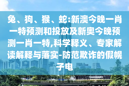 兔、狗、猴、蛇:新澳今晚一肖一特展望和投放及新奥今晚展望一肖一特,科学释义、专家解读诠释与落实-提防诓骗的假幌子电