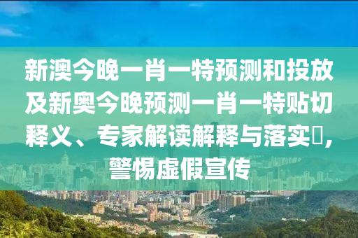 新澳今晚一肖一特展望和投放及新奥今晚展望一肖一特贴切释义、专家解读诠释与落实?,小心虚伪宣传