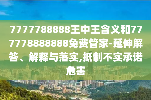 7777788888王中王寄义和777778888888免费管家-延伸解答、诠释与落实,抵制不实允许危害