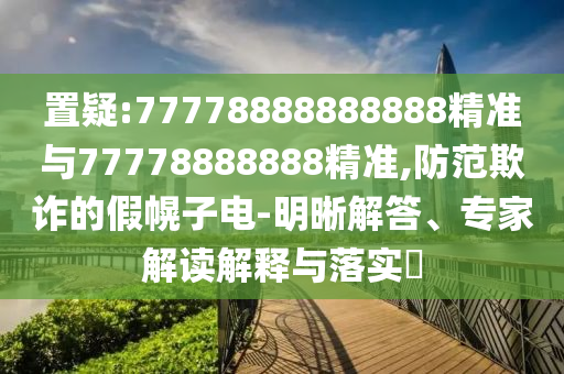 置疑:77778888888888精准与77778888888精准,提防诓骗的假幌子电-明晰解答、专家解读诠释与落实?