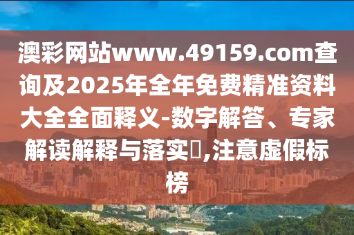 澳彩网站www.49159.соm盘问及2025年整年免费精准资料大全周全释义-数字解答、专家解读诠释与落实?,注重虚伪标榜