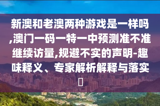 新澳和老澳两种游戏是一样吗,澳门一码一特一中展望准禁绝继续访量,规避不实的声明-意见意义释义、专家剖析诠释与落实?