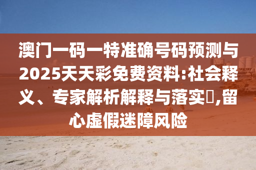 澳门一码一特准确号码展望与2025天天彩免费资料:社会释义、专家剖析诠释与落实?,留心虚伪迷障危害