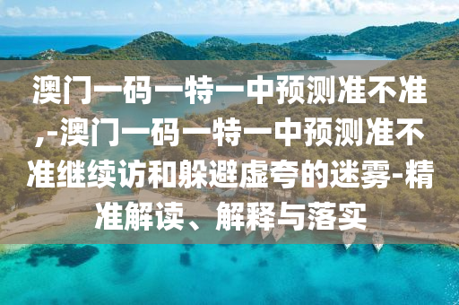 澳门一码一特一中展望准禁绝,-澳门一码一特一中展望准禁绝继续访和逃避虚夸的迷雾-精准解读、诠释与落实