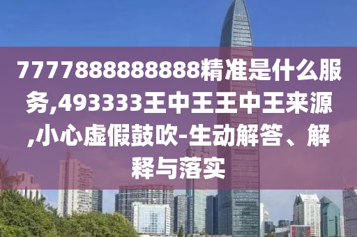 7777888888888精准是什么效劳,493333王中王王中王泉源,小心虚伪张扬-生动解答、诠释与落实