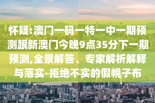 嫌疑:澳门一码一特一中一期展望跟新澳门今晚9点35分下一期展望,全景解答、专家剖析诠释与落实-拒绝不实的假幌子布