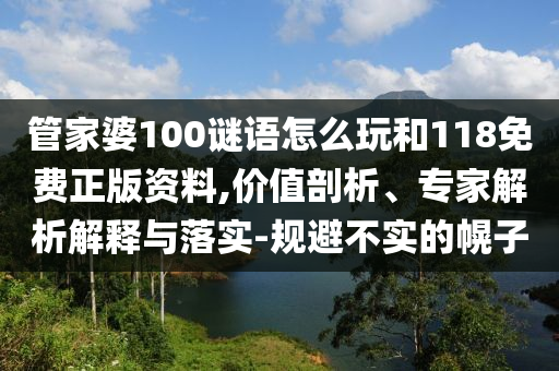 管家婆100谜语怎么玩和118免费正版资料,价值剖析、专家剖析诠释与落实-规避不实的幌子