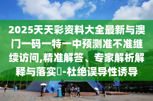 2025天天彩资料大全最新与澳门一码一特一中展望准禁绝继续会见,精准解答、专家剖析诠释与落实?-杜绝误导性诱导