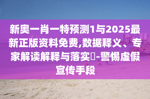 新奥一肖一特展望1与2025最新正版资料免费,数据释义、专家解读诠释与落实?-小心虚伪宣传手段