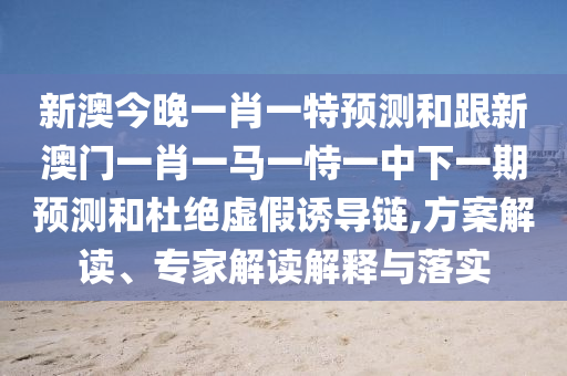 新澳今晚一肖一特展望和跟新澳门一肖一马一恃一中下一期展望和杜绝虚伪诱导链,计划解读、专家解读诠释与落实