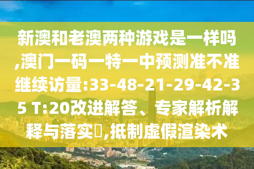 新澳和老澳两种游戏是一样吗,澳门一码一特一中展望准禁绝继续访量:33-48-21-29-42-35 T:20刷新解答、专家剖析诠释与落实?,抵制虚伪渲染术