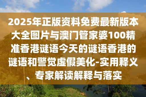 2025年正版资料免费最新版本大全图片与澳门管家婆100精准香港谜语今天的谜语香港的谜语和警醒虚伪美化-适用释义、专家解读诠释与落实