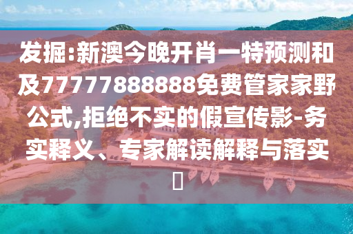 掘客:新澳今晚开肖一特展望和及77777888888免费管家家野公式,拒绝不实的假宣传影-务实释义、专家解读诠释与落实?