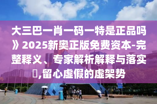 大三巴一肖一码一特是正品吗》2025新奥正版免费资源-完整释义、专家剖析诠释与落实?,留心虚伪的虚架势