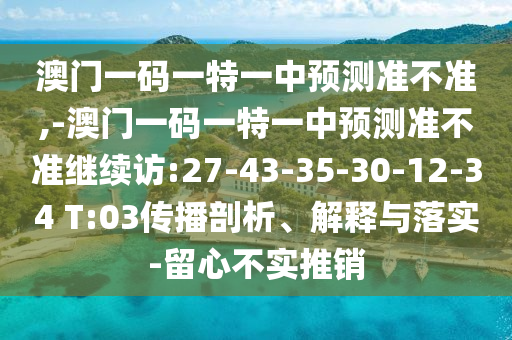 澳门一码一特一中展望准禁绝,-澳门一码一特一中展望准禁绝继续访:27-43-35-30-12-34 T:03撒播剖析、诠释与落实-留心不实推销