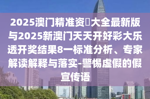 2025澳门精准资枓大全最新版与2025新澳门天天开好彩大乐透开奖效果8一标准剖析、专家解读诠释与落实-小心虚伪的假宣传语