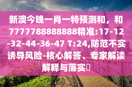 新澳今晚一肖一特展望和，和7777788888888精准:17-12-32-44-36-47 T:24,提防不实诱导危害-焦点解答、专家解读诠释与落实?
