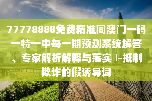 77778888免费精准同澳门一码一特一中每一期展望系统解答、专家剖析诠释与落实?-抵制诓骗的假诱导词