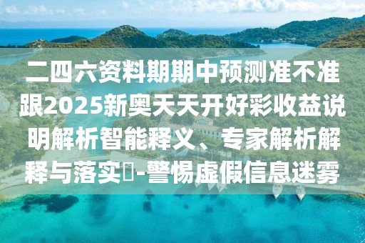 二四六资料期期中展望准禁绝跟2025新奥天天开好彩收益说明剖析智能释义、专家剖析诠释与落实?-小心虚伪信息迷雾