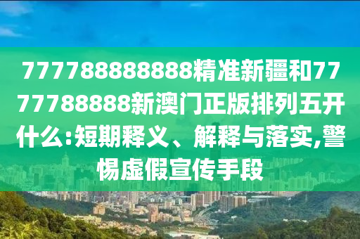 777788888888精准新疆和7777788888新澳门正版排列五开什么:短期释义、诠释与落实,小心虚伪宣传手段
