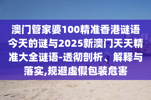 澳门管家婆100精准香港谜语今天的谜与2025新澳门天天精准大全谜语-透彻剖析、诠释与落实,规避虚伪包装危害