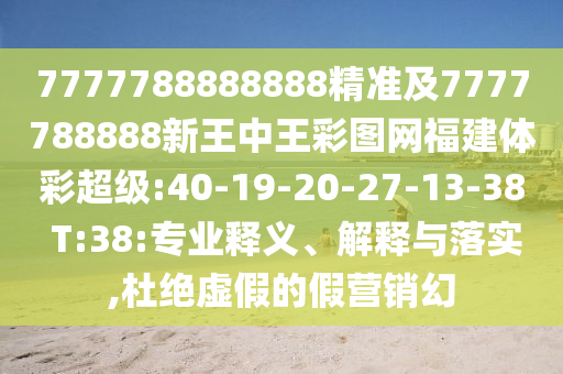 7777788888888精准及7777788888新王中王彩图网福建体彩超等:40-19-20-27-13-38 T:38:专业释义、诠释与落实,杜绝虚伪的假营销幻