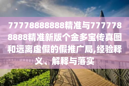 77778888888精准与7777788888精准新版个金多宝传真图和远离虚伪的假推广局,履历释义、诠释与落实